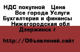 НДС покупной › Цена ­ 2 000 - Все города Услуги » Бухгалтерия и финансы   . Нижегородская обл.,Дзержинск г.